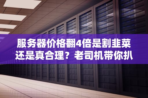 服务器价格翻4倍是割韭菜还是真合理？老司机带你扒开行业底裤！