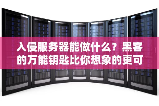 入侵服务器能做什么？黑客的万能钥匙比你想象的更可怕！
