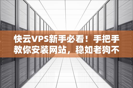 快云VPS新手必看！手把手教你安装网站，稳如老狗不翻车