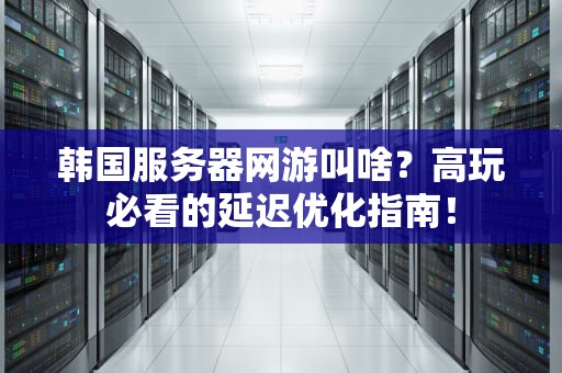 韩国服务器网游叫啥？高玩必看的延迟优化指南！