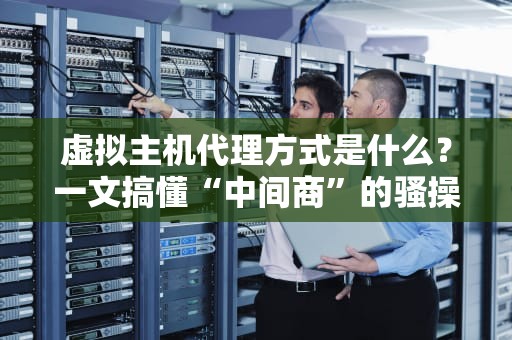 虚拟主机代理方式是什么？一文搞懂“中间商”的骚操作！