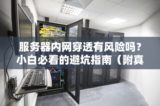 服务器内网穿透有风险吗？小白必看的避坑指南（附真实翻车案例）
