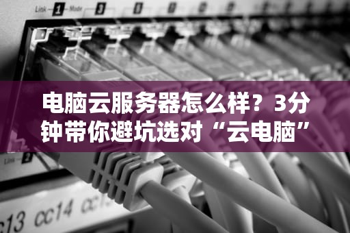 电脑云服务器怎么样？3分钟带你避坑选对“云电脑”！