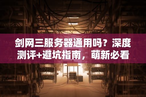 剑网三服务器通用吗？深度测评+避坑指南，萌新必看！