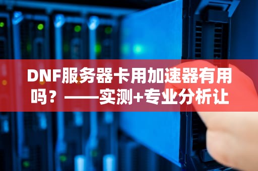 DNF服务器卡用加速器有用吗？——实测+专业分析让你不再掉线！