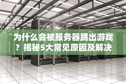 为什么会被服务器踢出游戏？揭秘5大常见原因及解决办法！