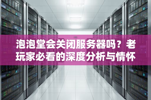 泡泡堂会关闭服务器吗？老玩家必看的深度分析与情怀回忆！