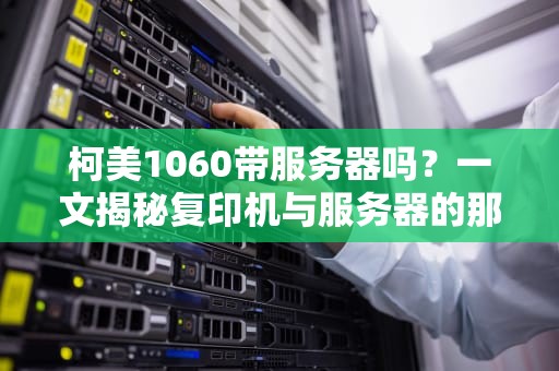 柯美1060带服务器吗？一文揭秘复印机与服务器的那些事儿！