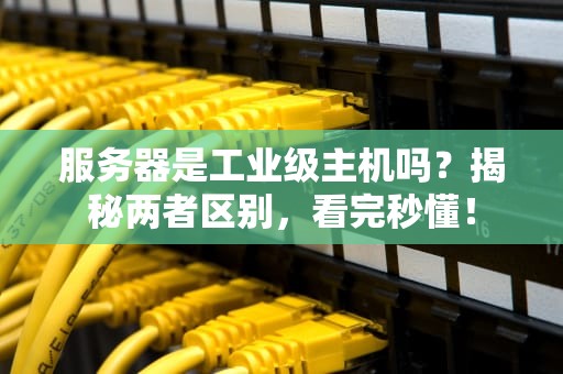 服务器是工业级主机吗？揭秘两者区别，看完秒懂！