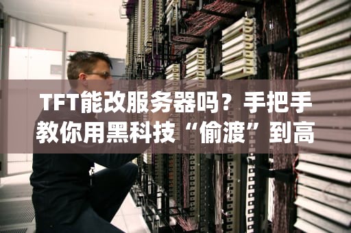 TFT能改服务器吗？手把手教你用黑科技“偷渡”到高ping战士的快乐老家！