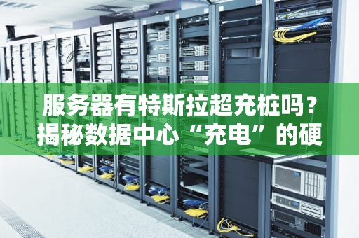 服务器有特斯拉超充桩吗？揭秘数据中心“充电”的硬核真相！