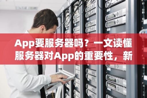 App要服务器吗？一文读懂服务器对App的重要性，新手必看！