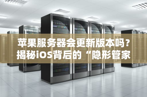 苹果服务器会更新版本吗？揭秘iOS背后的“隐形管家”日常