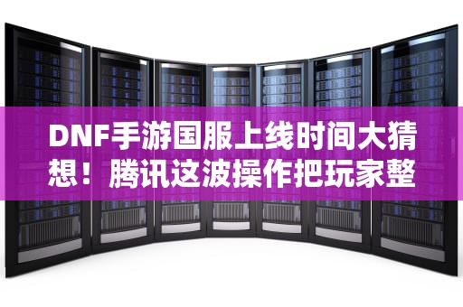 DNF手游国服上线时间大猜想！腾讯这波操作把玩家整不会了？