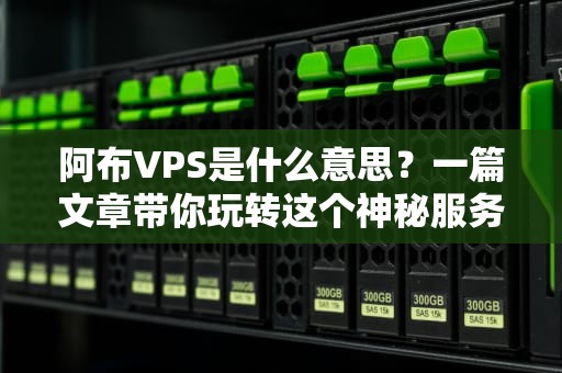 阿布VPS是什么意思？一篇文章带你玩转这个神秘服务器！