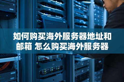 如何购买海外服务器地址和邮箱 怎么购买海外服务器