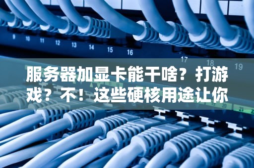 服务器加显卡能干啥？打游戏？不！这些硬核用途让你大开眼界！