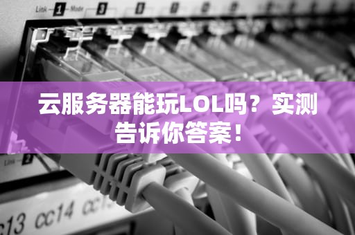 云服务器能玩LOL吗？实测告诉你答案！