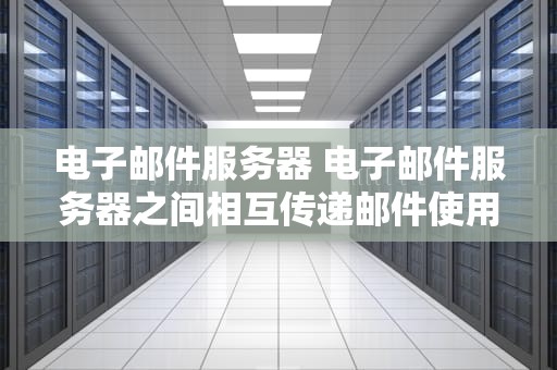 电子邮件服务器 电子邮件服务器之间相互传递邮件使用的协议是