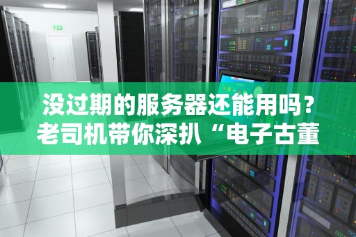 没过期的服务器还能用吗？老司机带你深扒“电子古董”的逆袭之路！