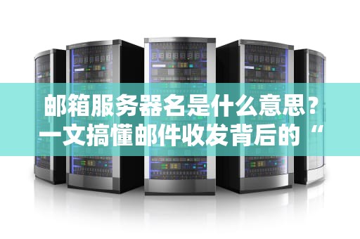 邮箱服务器名是什么意思？一文搞懂邮件收发背后的“神秘地址”