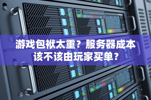 游戏包袱太重？服务器成本该不该由玩家买单？