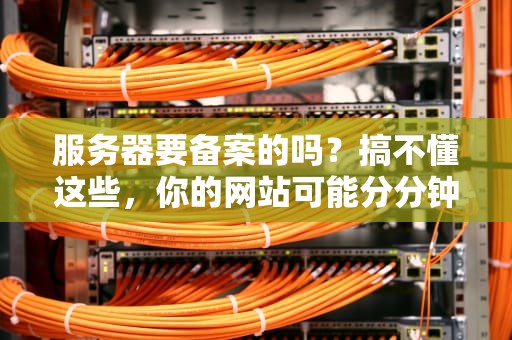 服务器要备案的吗？搞不懂这些，你的网站可能分分钟“凉凉”！
