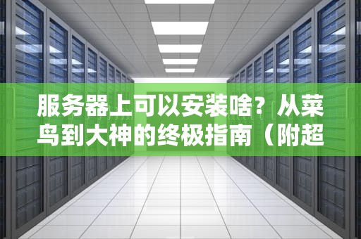 服务器上可以安装啥？从菜鸟到大神的终极指南（附超实用清单）