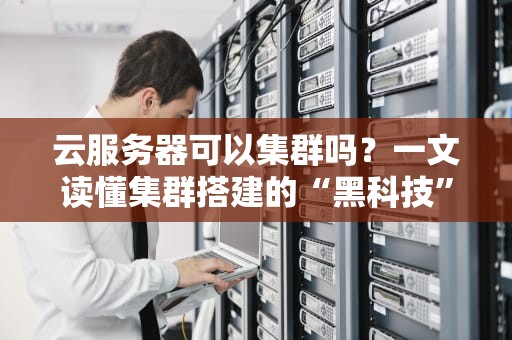 云服务器可以集群吗？一文读懂集群搭建的“黑科技”和骚操作！