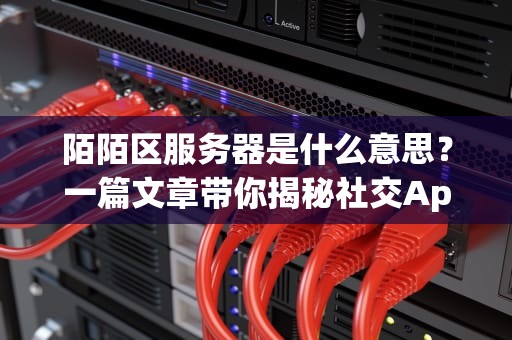 陌陌区服务器是什么意思？一篇文章带你揭秘社交App的“幕后英雄”