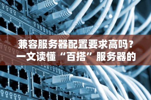 兼容服务器配置要求高吗？一文读懂“百搭”服务器的选购秘诀！