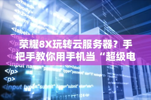 荣耀8X玩转云服务器？手把手教你用手机当“超级电脑”！（附实测对比）