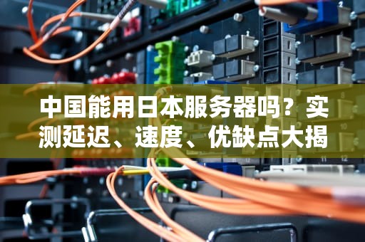 中国能用日本服务器吗？实测延迟、速度、优缺点大揭秘！