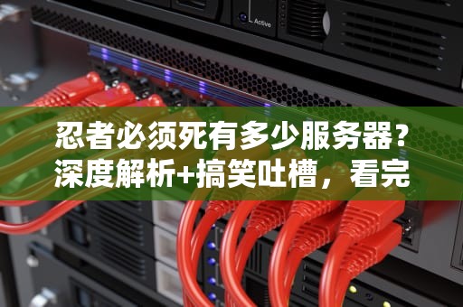 忍者必须死有多少服务器？深度解析+搞笑吐槽，看完秒懂！