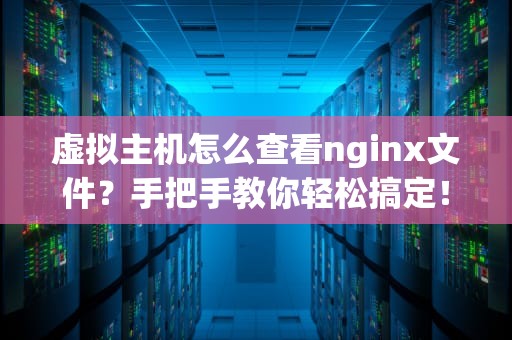虚拟主机怎么查看nginx文件？手把手教你轻松搞定！