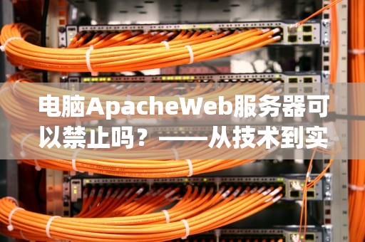 电脑ApacheWeb服务器可以禁止吗？——从技术到实操的全面解析