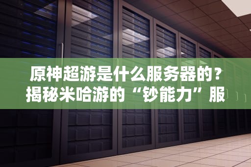 原神超游是什么服务器的？揭秘米哈游的“钞能力”服务器架构！