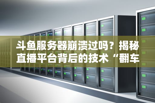 斗鱼服务器崩溃过吗？揭秘直播平台背后的技术“翻车”现场