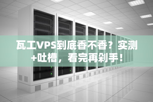 瓦工VPS到底香不香？实测+吐槽，看完再剁手！