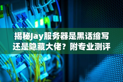 揭秘Jay服务器是黑话缩写还是隐藏大佬？附专业测评指南