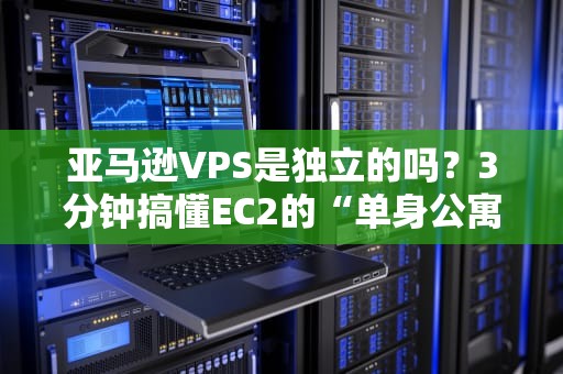 亚马逊VPS是独立的吗？3分钟搞懂EC2的“单身公寓”真相！