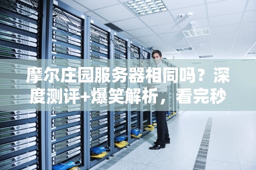 摩尔庄园服务器相同吗？深度测评+爆笑解析，看完秒懂！