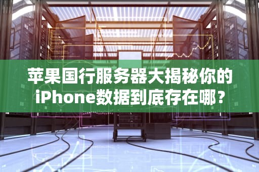 苹果国行服务器大揭秘你的iPhone数据到底存在哪？