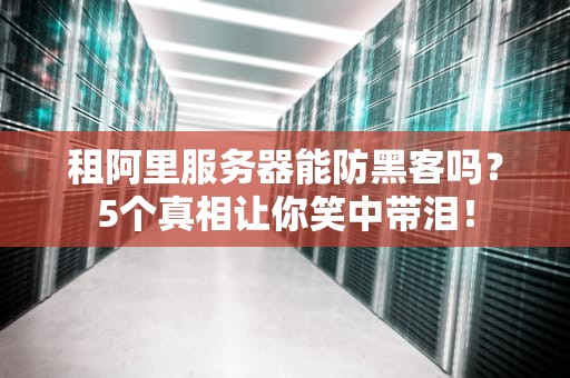 租阿里服务器能防黑客吗？5个真相让你笑中带泪！
