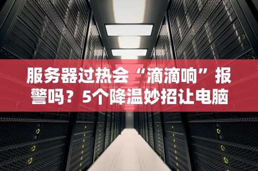 服务器过热会“滴滴响”报警吗？5个降温妙招让电脑不再“发烧”