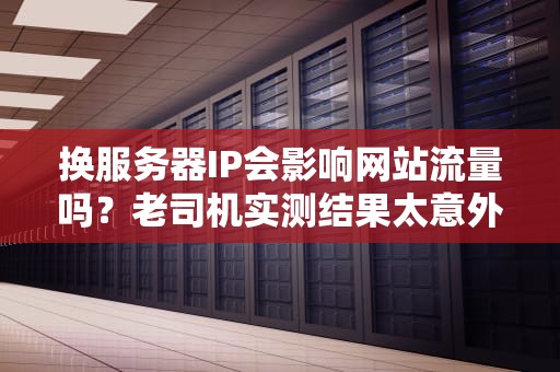 换服务器IP会影响网站流量吗？老司机实测结果太意外！