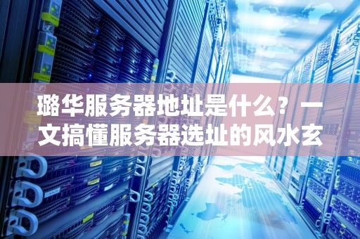 璐华服务器地址是什么？一文搞懂服务器选址的风水玄学！