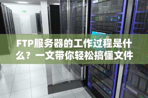 FTP服务器的工作过程是什么？一文带你轻松搞懂文件传输的“幕后黑手”！