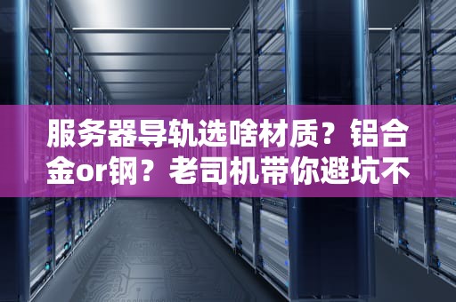 服务器导轨选啥材质？铝合金or钢？老司机带你避坑不翻车！