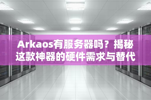 Arkaos有服务器吗？揭秘这款神器的硬件需求与替代方案！